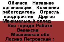 Обнинск › Название организации ­ Компания-работодатель › Отрасль предприятия ­ Другое › Минимальный оклад ­ 1 - Все города Работа » Вакансии   . Московская обл.,Лосино-Петровский г.